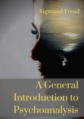 A General Introduction to Psychoanalysis: A set of lectures given by Psychoanalyst and founder of the Psychoanalytic theory Sigmund Freud, offering an by Freud, Sigmund