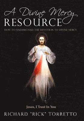 A Divine Mercy Resource: How to Understand the Devotion to Divine Mercy by Richard Rick Torretto