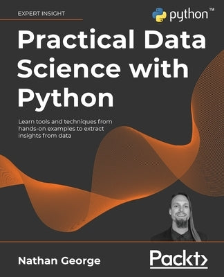 Practical Data Science with Python: Learn tools and techniques from hands-on examples to extract insights from data by George, Nathan