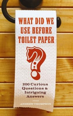 What Did We Use Before Toilet Paper?: 200 Curious Questions and Intriguing Answers by Thompson, Andrew