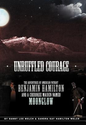 Unruffled Courage: The Adventures of American Patriot Benjamin Hamilton and a Cherokee Maiden Named Moonglow by Welch, Danny L.