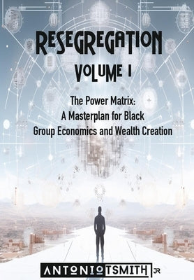 Re-Segregation: Volume I: The Power Matrix. A Masterplan for Black Group Economics and Wealth Creation by Smith, Antonio, Jr.