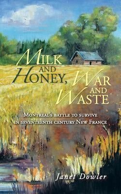 Milk and Honey, War and Waste: Montreal's Battle to Survive in Seventeenth Century New France by Dowler, Janet