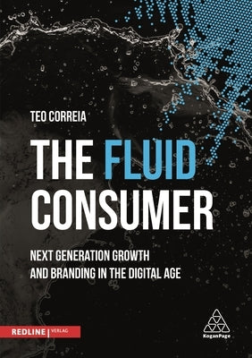 The Fluid Consumer: Next Generation Growth and Branding in the Digital Age by Correia, Teo