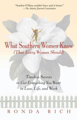 What Southern Women Know (That Every Woman Should): Timeless Secrets to Get Everything You Want in Love, Life, and Work by Rich, Ronda