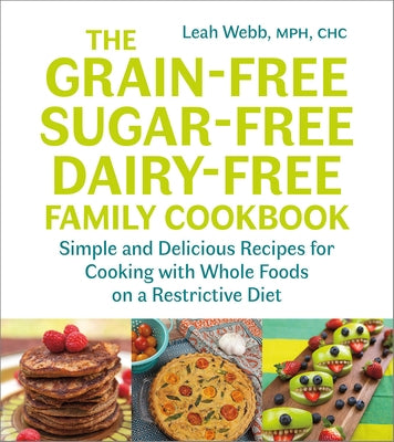 The Grain-Free, Sugar-Free, Dairy-Free Family Cookbook: Simple and Delicious Recipes for Cooking with Whole Foods on a Restrictive Diet by Webb, Leah