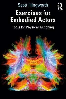 Exercises for Embodied Actors: Tools for Physical Actioning by Illingworth, Scott