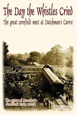 The Day the Whistles Cried: The Great Cornfield Meet at Dutchman's Cuve by Thorpe, Betsy