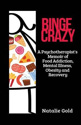 Binge Crazy: A Psychotherapist's Memoir of Food Addiction, Mental Illness, Obesity and Recovery by Gold, Natalie