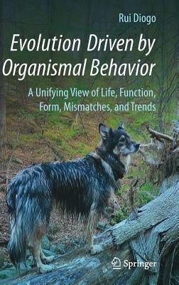 Evolution Driven by Organismal Behavior: A Unifying View of Life, Function, Form, Mismatches and Trends by Diogo, Rui