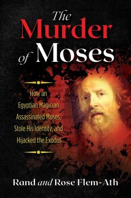 The Murder of Moses: How an Egyptian Magician Assassinated Moses, Stole His Identity, and Hijacked the Exodus by Flem-Ath, Rand