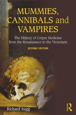 Mummies, Cannibals and Vampires: The History of Corpse Medicine from the Renaissance to the Victorians by Sugg, Richard