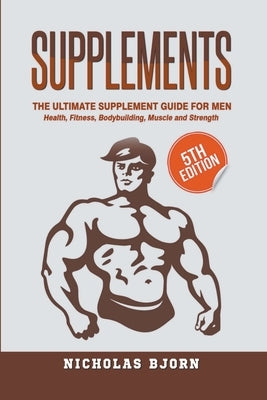 Supplements: The Ultimate Supplement Guide For Men: Health, Fitness, Bodybuilding, Muscle and Strength by Bjorn, Nicholas