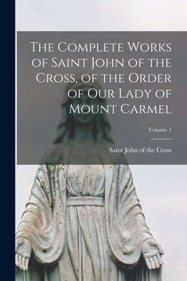 The Complete Works of Saint John of the Cross, of the Order of Our Lady of Mount Carmel; Volume 1 Paperback Legare Street Press
