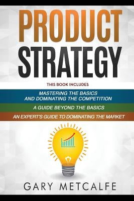 Product Strategy: 3 Books in 1: Mastering the Basics and Dominating the Competition+A Guide Beyond the Basics+An Expert's Guide to Domin by Metcalfe, Gary