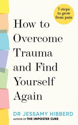 How to Overcome Trauma and Find Yourself Again: 7 Steps to Grow from Pain by Hibberd, Jessamy