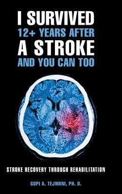 I Survived 12+ Years After a Stroke and You Can Too: Stroke Recovery Through Rehabilitation by Tejwani Ph. D., Gopi A.