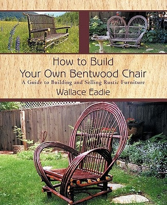 How to Build Your Own Bentwood Chair: A Guide to Building and Selling Rustic Furniture by Eadie, Wallace