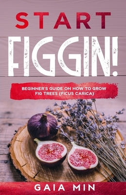 Start Figgin!: Beginner's Guide On How To Grow Fig Trees (Ficus carica) Paperback Independently Published