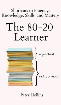 The 80-20 Learner: Shortcuts to Fluency, Knowledge, Skills, and Mastery by Hollins, Peter