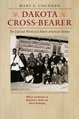 Dakota Cross-Bearer: The Life and World of a Native American Bishop by Cochran, Mary E.