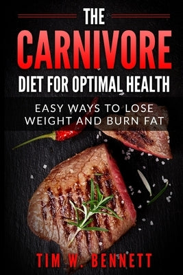 The Carnivore Diet for Optimal Health: Easy Ways to Lose Weight and Burn Fat by Bennett, Tim W.