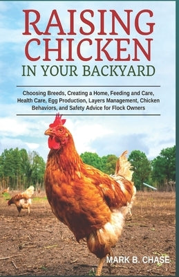 Raising Chickens in Your Backyard: Choosing Breeds, Creating a Home, Feeding and Care, Health Care, Egg Production, Layers Management, Chicken Behavio by Chase, Mark B.