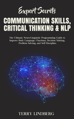 Expert Secrets - Communication Skills, Critical Thinking & NLP: The Ultimate Neuro-Linguistic Programming Guide to Improve Body Language, Charisma, De by Lindberg, Terry