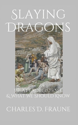 Slaying Dragons: What Exorcists See & What We Should Know by Fraune, Charles D.