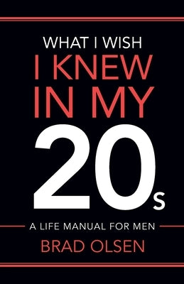 What I Wish I Knew In My 20s: A Life Manual For Men by Olsen, Brad