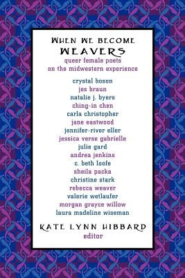When We Become Weavers: Queer Female Poets on the Midwestern Experience by Hibbard, Kate Lynn