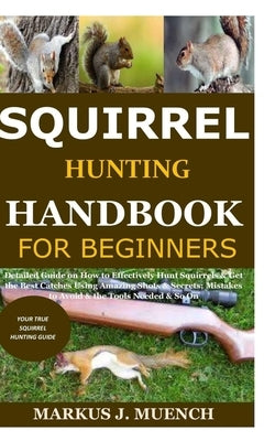 Squirrel Hunting Handbook for Beginners: Detailed Guide on How to Effectively Hunt Squirrels & Get the Best Catches Using Amazing Shots & Secrets; Mis by Muench, Markus J.