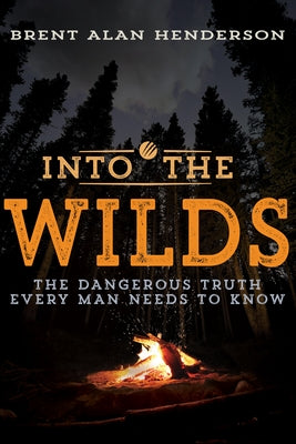 Into the Wilds: The Dangerous Truth Every Man Needs to Know by Henderson, Brent Alan