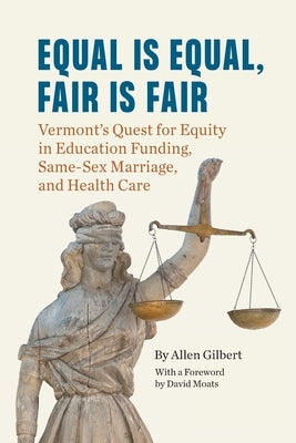 Equal is Equal, Fair is Fair: Vermont's Quest for Equity in Education Funding, Same-Sex Marriage, and Health Care by Gilbert, Allen