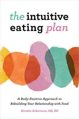 The Intuitive Eating Plan: A Body-Positive Approach to Rebuilding Your Relationship with Food by Ackerman, Kirsten