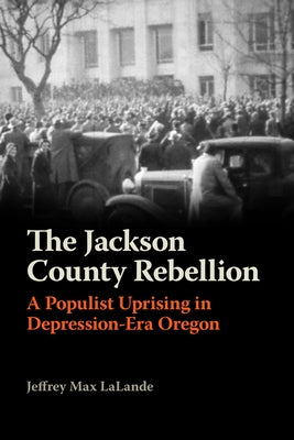The Jackson County Rebellion: A Populist Uprising in Depression-Era Oregon Paperback Oregon State University Press