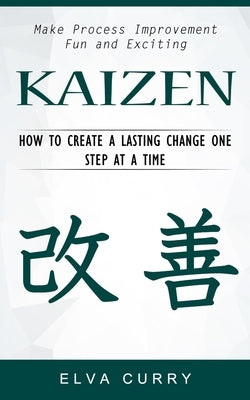 Kaizen: Make Process Improvement Fun and Exciting (How to Create a Lasting Change One Step at a Time) by Curry, Elva