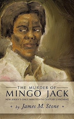 The Murder of Mingo Jack: New Jersey's Only Nineteenth Century Lynching by James M. Stone, M. Stone