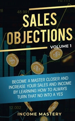 Sales Objections: Become a Master Closer and Increase Your Sales and Income by Learning How to Always Turn That No into a Yes Volume 1 by Wall, Phil