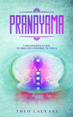 Pranayama: A Beginner's Guide to Breath Control in Yoga by Lalvani, Theo