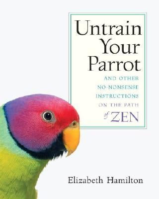 Untrain Your Parrot: And Other No-nonsense Instructions on the Path of Zen by Hamilton, Elizabeth