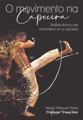 O Movimento Na Capoeira: Análisis técnico del movimiento en la capoeira by Márquez Perea, Sergio