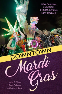 Downtown Mardi Gras: New Carnival Practices in Post-Katrina New Orleans by Caro, Frank de