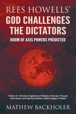 Rees Howells' God Challenges the Dictators, Doom of Axis Powers Predicted: Victory for Christian England and Release of Europe Through Intercession an by Backholer, Mathew