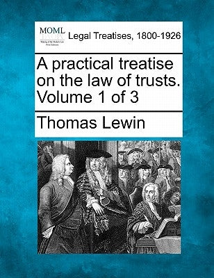 A practical treatise on the law of trusts. Volume 1 of 3 by Lewin, Thomas