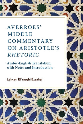 Averroes' Middle Commentary on Aristotle's Rhetoric: Arabic-English Translation, with Notes and Introduction by Ezzaher, Lahcen El Yazghi