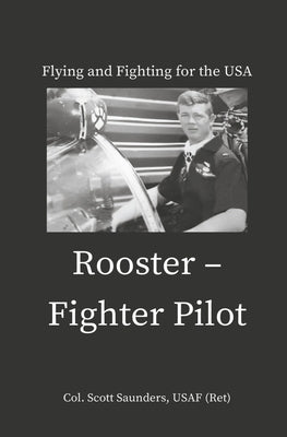 Rooster - Fighter Pilot: Flying and Fighting for the USA by Saunders Usaf (Ret), Col Scott