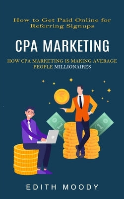 Cpa Marketing: How to Get Paid Online for Referring Signups (How Cpa Marketing is Making Average People Millionaires) by Moody, Edith