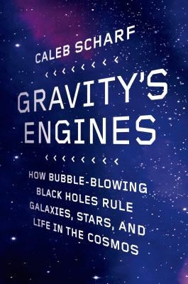 Gravity's Engines: How Bubble-Blowing Black Holes Rule Galaxies, Stars, and Life in the Cosmos by Scharf, Caleb