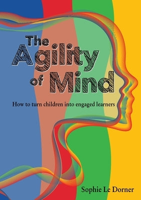 The Agility of Mind: How to turn children into engaged learners by Le Dorner, Sophie